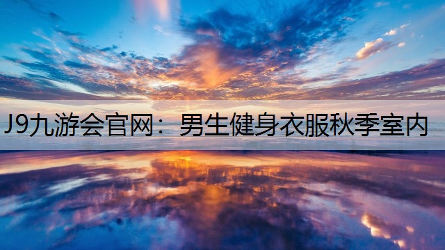 J9九游会官网：男生健身衣服秋季室内