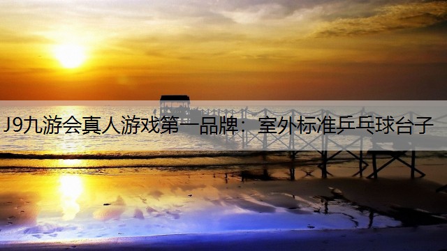 J9九游会真人游戏第一品牌：室外标准乒乓球台子