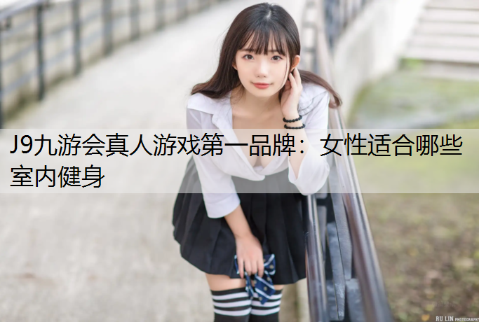 J9九游会真人游戏第一品牌：女性适合哪些室内健身