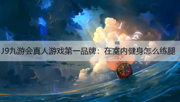 J9九游会真人游戏第一品牌：在室内健身怎么练腿