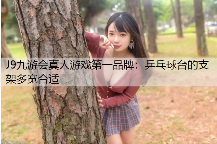J9九游会真人游戏第一品牌：乒乓球台的支架多宽合适