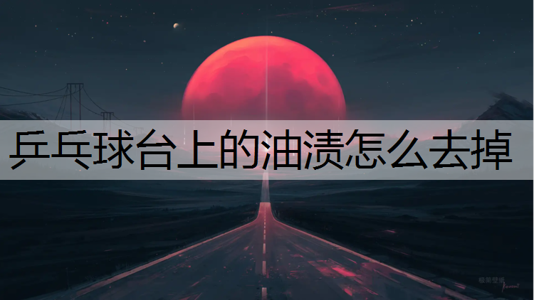 乒乓球台上的油渍怎么去掉