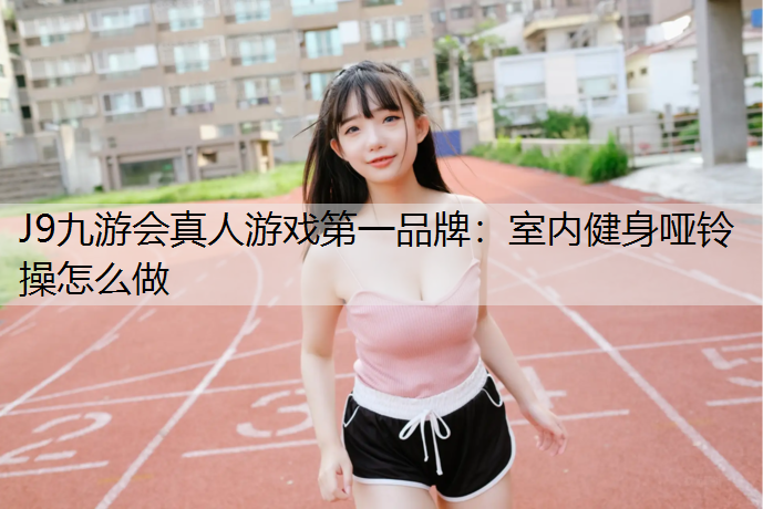 J9九游会真人游戏第一品牌：室内健身哑铃操怎么做