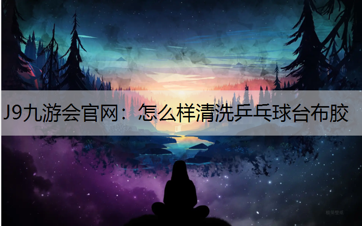 J9九游会官网：怎么样清洗乒乓球台布胶