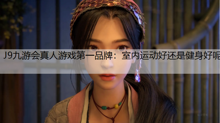 J9九游会真人游戏第一品牌：室内运动好还是健身好呢