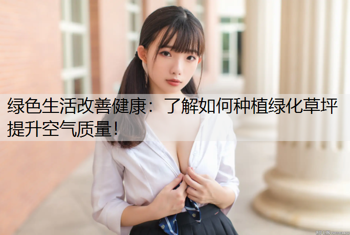 绿色生活改善健康：了解如何种植绿化草坪提升空气质量！