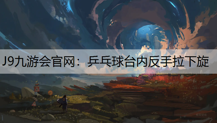 J9九游会官网：乒乓球台内反手拉下旋
