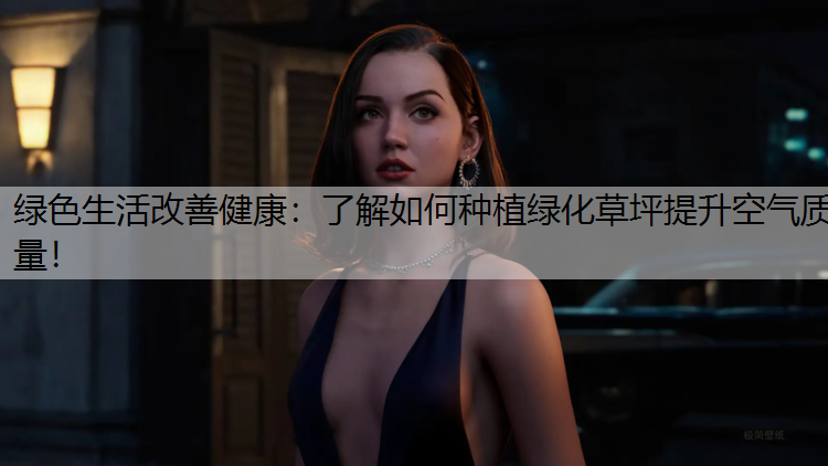 绿色生活改善健康：了解如何种植绿化草坪提升空气质量！